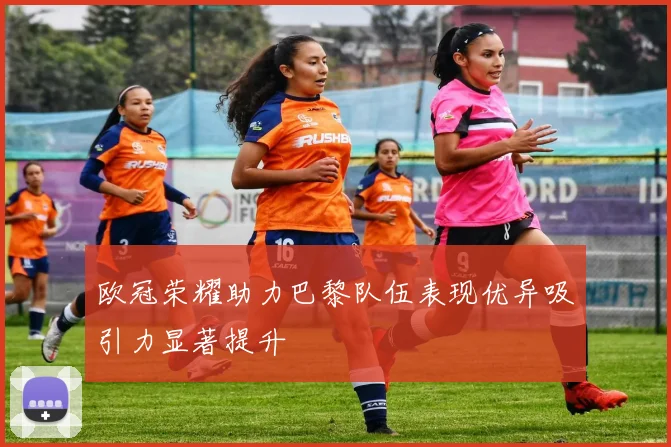 欧冠荣耀助力巴黎队伍表现优异吸引力显著提升