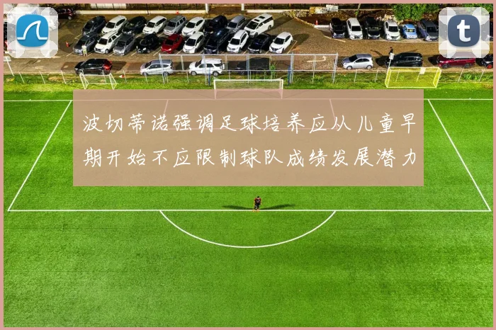 波切蒂诺强调足球培养应从儿童早期开始不应限制球队成绩发展潜力