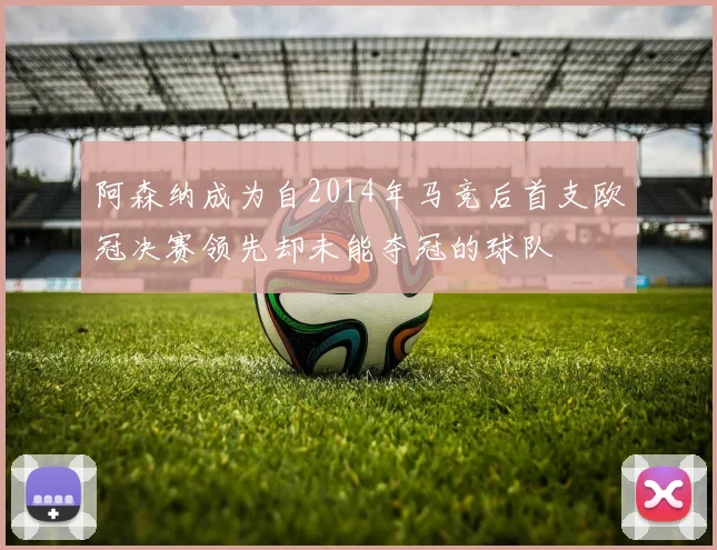 阿森纳成为自2014年马竞后首支欧冠决赛领先却未能夺冠的球队