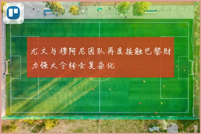 尤文与穆阿尼团队再度接触巴黎财力强大令转会复杂化