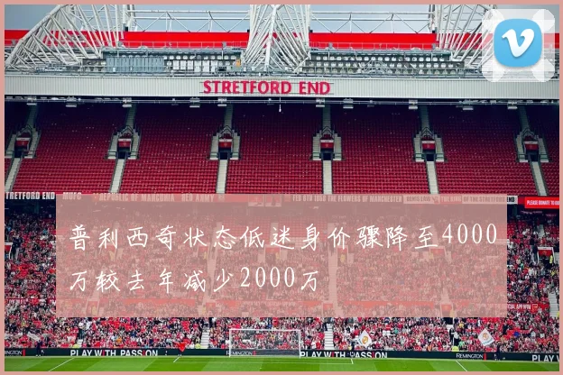 普利西奇状态低迷身价骤降至4000万较去年减少2000万
