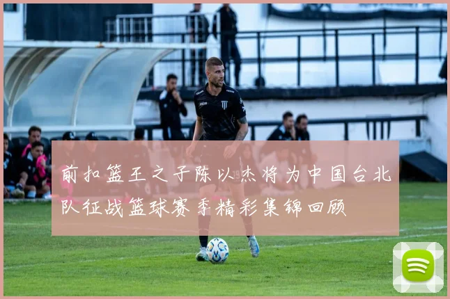 前扣篮王之子陈以杰将为中国台北队征战篮球赛季精彩集锦回顾