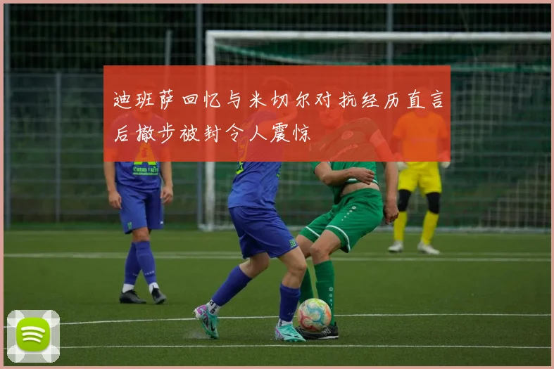 迪班萨回忆与米切尔对抗经历直言后撤步被封令人震惊