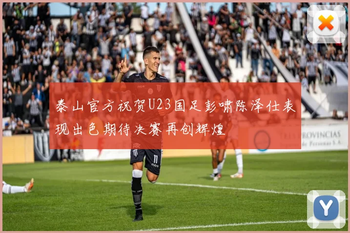 泰山官方祝贺U23国足彭啸陈泽仕表现出色期待决赛再创辉煌