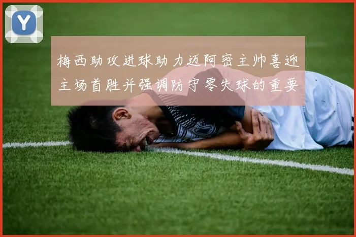 梅西助攻进球助力迈阿密主帅喜迎主场首胜并强调防守零失球的重要性