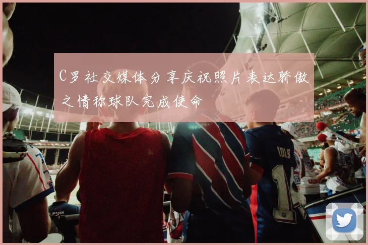 C罗社交媒体分享庆祝照片表达骄傲之情称球队完成使命