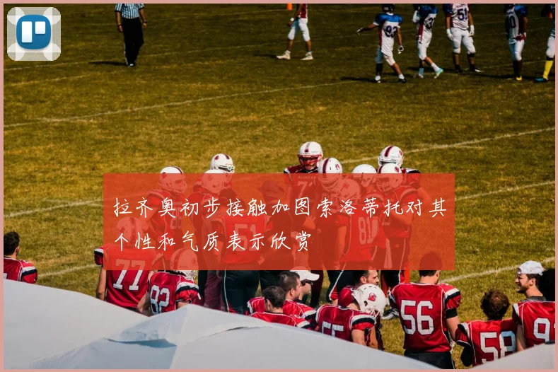 拉齐奥初步接触加图索洛蒂托对其个性和气质表示欣赏