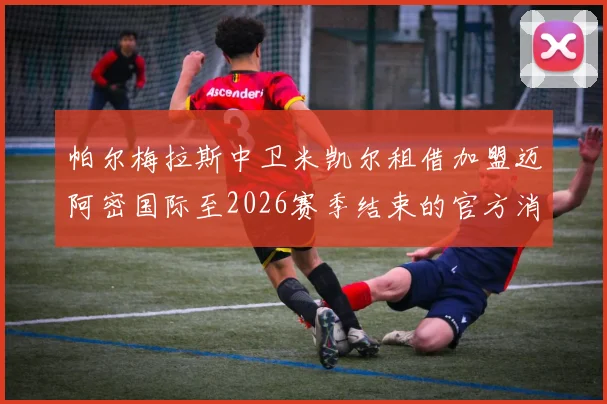 帕尔梅拉斯中卫米凯尔租借加盟迈阿密国际至2026赛季结束的官方消息