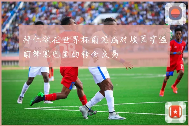 拜仁欲在世界杯前完成对埃因霍温前锋塞巴里的转会交易
