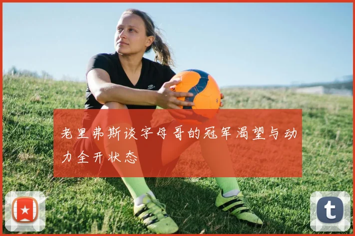 老里弗斯谈字母哥的冠军渴望与动力全开状态