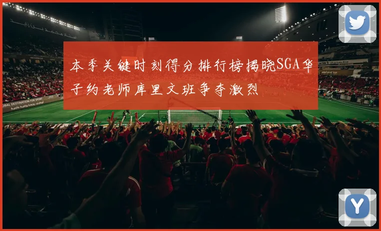 本季关键时刻得分排行榜揭晓SGA华子约老师库里文班争夺激烈