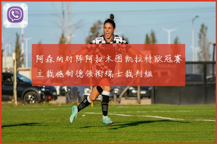阿森纳对阵阿拉木图凯拉特欧冠赛主裁施耐德领衔瑞士裁判组