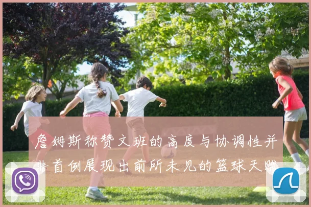 詹姆斯称赞文班的高度与协调性并非首例展现出前所未见的篮球天赋