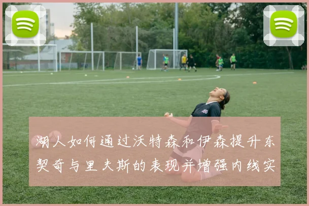 湖人如何通过沃特森和伊森提升东契奇与里夫斯的表现并增强内线实力