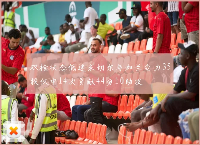 双枪状态低迷米切尔与加兰合力35投仅中14次贡献44分10助攻
