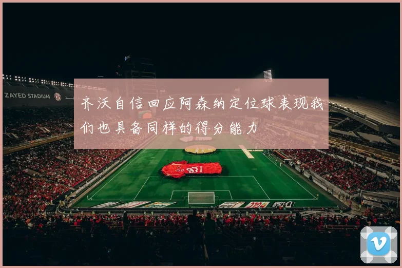 齐沃自信回应阿森纳定位球表现我们也具备同样的得分能力