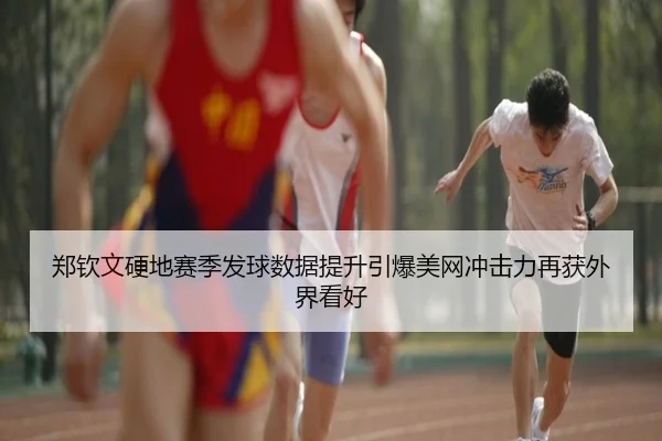 郑钦文硬地赛季发球数据提升引爆美网冲击力再获外界看好 | leyu